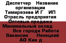 Диспетчер › Название организации ­ Тимирязева И.Г., ИП › Отрасль предприятия ­ Оптовые продажи › Минимальный оклад ­ 20 000 - Все города Работа » Вакансии   . Ненецкий АО,Кия д.